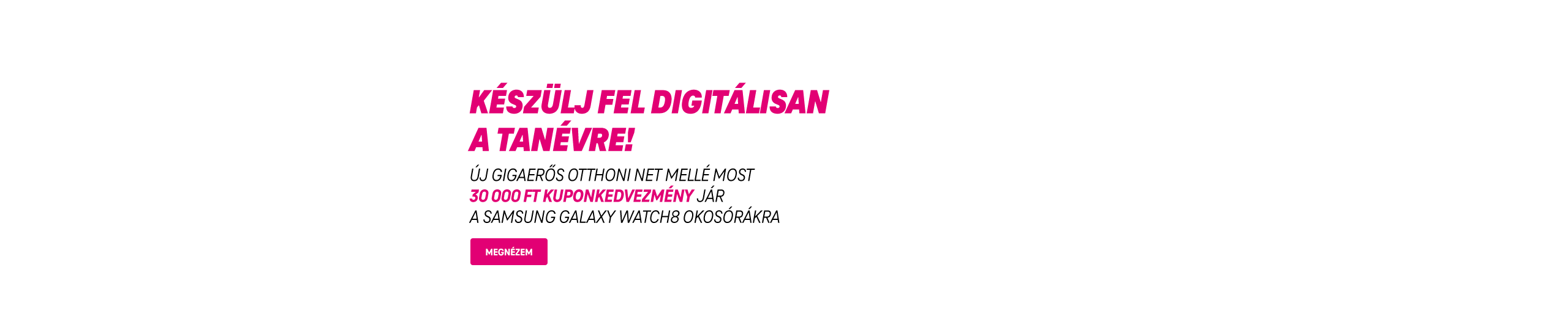 Készülj fel digitálisan a tanévre! Új Gigaerős Otthoni Net mellé most 30 000 Ft kuponkedvezmény jár a Samsung Galaxy Watch8 okosórákra | Megnézem