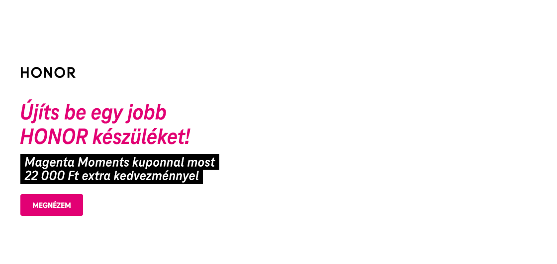 "HONOR" márkafelirat, alatta magenta színű szöveggel "Újíts be egy jobb HONOR készüléket!". Egy fekete háttér előtt fehér betűkkel kiemelt szöveg: "Magenta Moments kuponnal most 22 000 Ft extra kedvezménnyel". Alul egy magenta színű "MEGNÉZEM" gomb.